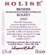 "Solise" D.O.C. "Brindisi" Ros wine, grapes: Negroamaro 100%, The grapes are picked and carried to the winery on small carts. After crushing and stemming the product is introduced into a wine-making inox tanks where it is mixed up with peels annd must for 3-4 hours. After racking the must can ferment without peels under controlled tamperature in tanks of 50 hl. Alcohol 12,10 % vol. Total acidity 5,60 g/l Total sulphorous dioxide 80 mg/l pH 3,56 Gastonomic combination Hors doevre, soups, boiler meats, fish sauces,white meat, cheese and pizza